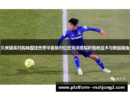 久保建英对阵韩国球员意甲赛场对位优势深度解析前瞻战术与数据视角
