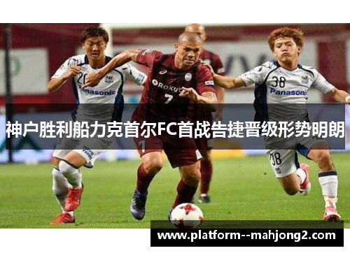 神户胜利船力克首尔FC首战告捷晋级形势明朗