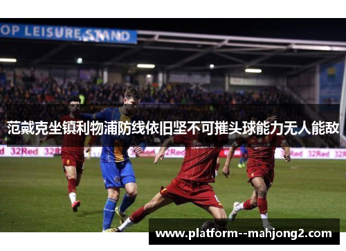 范戴克坐镇利物浦防线依旧坚不可摧头球能力无人能敌