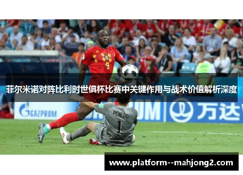 菲尔米诺对阵比利时世俱杯比赛中关键作用与战术价值解析深度