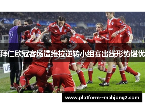 拜仁欧冠客场遭维拉逆转小组赛出线形势堪忧