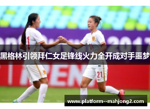 黑格林引领拜仁女足锋线火力全开成对手噩梦 黑格林引领拜仁女足锋线火力全开成对手噩梦