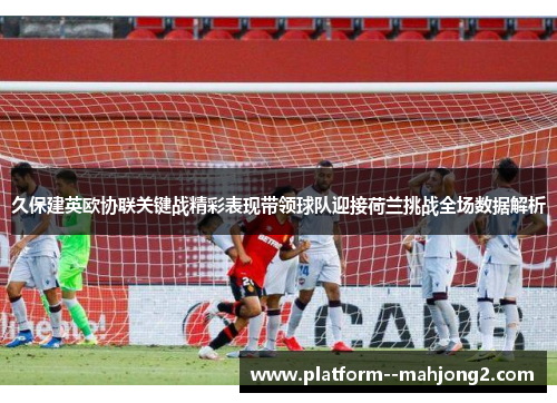 久保建英欧协联关键战精彩表现带领球队迎接荷兰挑战全场数据解析