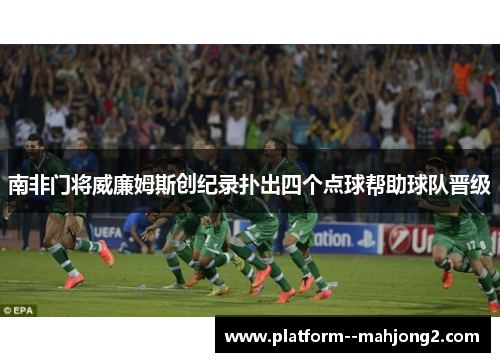 南非门将威廉姆斯创纪录扑出四个点球帮助球队晋级 南非门将威廉姆斯创纪录扑出四个点球帮助球队晋级