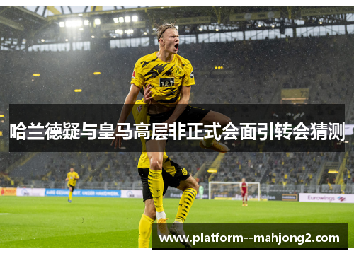 哈兰德疑与皇马高层非正式会面引转会猜测 哈兰德疑与皇马高层非正式会面引转会猜测