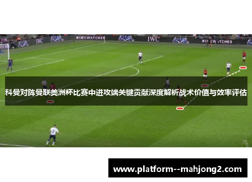 科曼对阵曼联美洲杯比赛中进攻端关键贡献深度解析战术价值与效率评估 科曼对阵曼联美洲杯比赛中进攻端关键贡献深度解析战术价值与效率评估