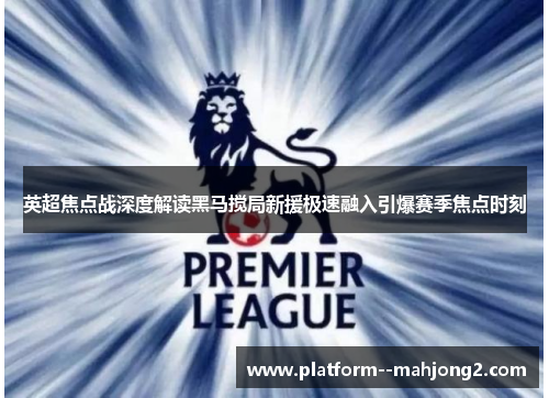 英超焦点战深度解读黑马搅局新援极速融入引爆赛季焦点时刻